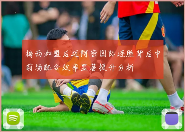 梅西加盟后迈阿密国际连胜背后中前场配合效率显著提升分析
