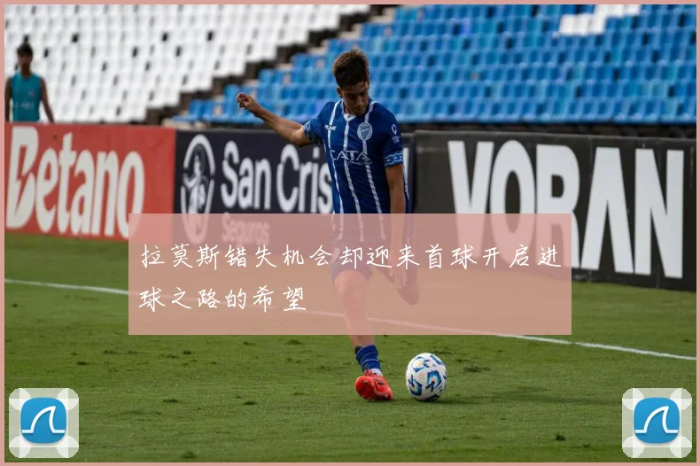 拉莫斯错失机会却迎来首球开启进球之路的希望