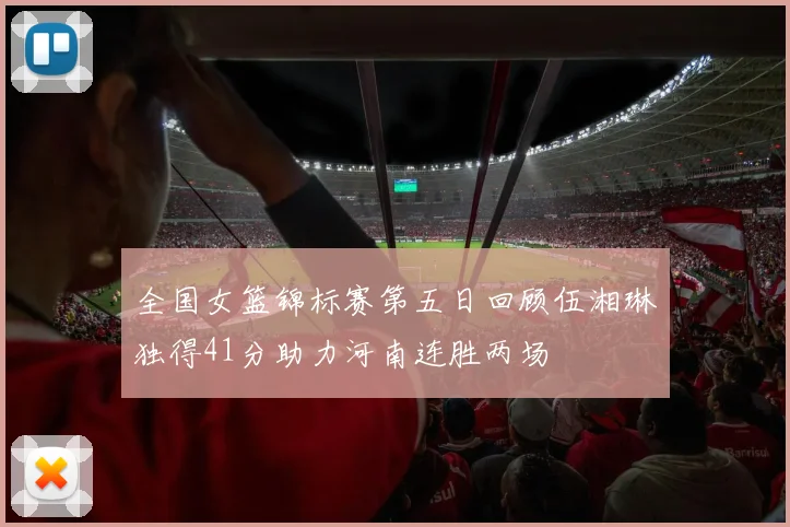 全国女篮锦标赛第五日回顾伍湘琳独得41分助力河南连胜两场