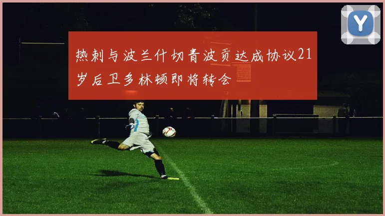 热刺与波兰什切青波贡达成协议21岁后卫多林顿即将转会