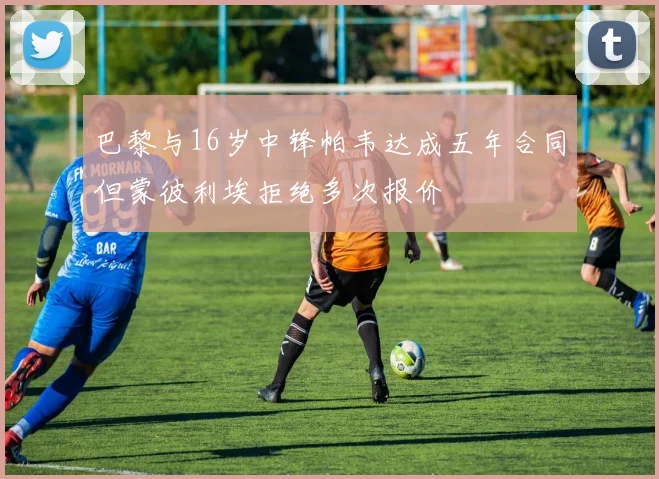 巴黎与16岁中锋帕韦达成五年合同但蒙彼利埃拒绝多次报价