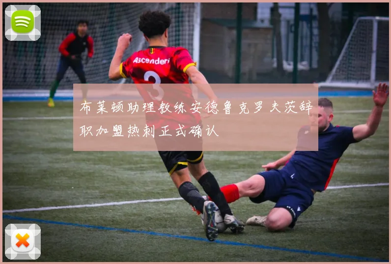 布莱顿助理教练安德鲁克罗夫茨辞职加盟热刺正式确认