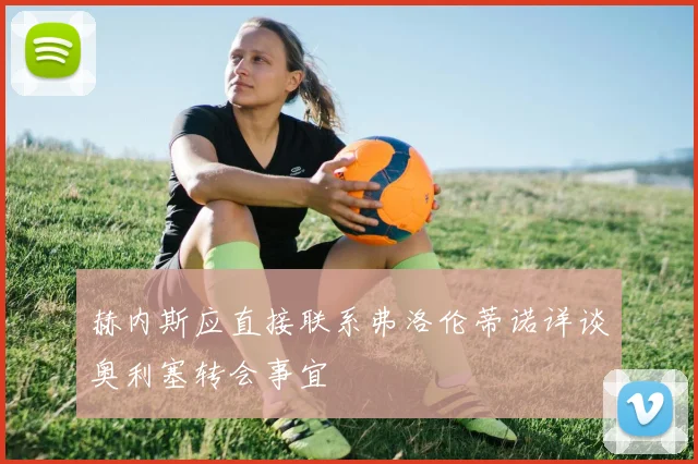 赫内斯应直接联系弗洛伦蒂诺详谈奥利塞转会事宜